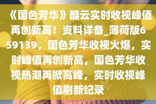 《国色芳华》酷云实时收视峰值再创新高！资料详备_薄荷版659139，国色芳华收视火爆，实时峰值再创新高，国色芳华收视热潮再掀高峰，实时收视峰值刷新纪录