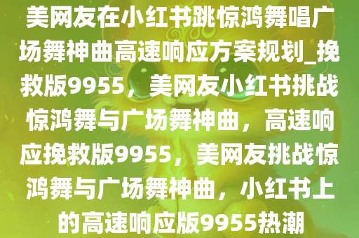 美网友在小红书跳惊鸿舞唱广场舞神曲高速响应方案规划_挽救版9955，美网友小红书挑战惊鸿舞与广场舞神曲，高速响应挽救版9955，美网友挑战惊鸿舞与广场舞神曲，小红书上的高速响应版9955热潮