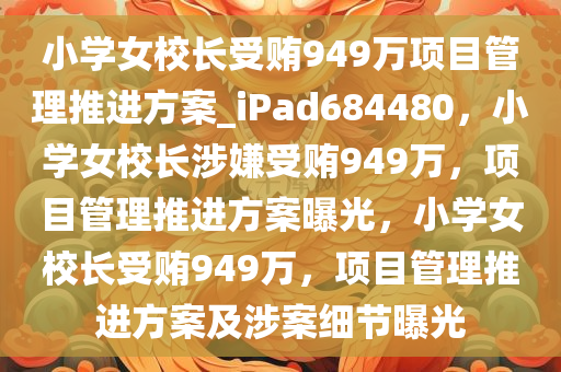 小学女校长受贿949万项目管理推进方案_iPad684480，小学女校长涉嫌受贿949万，项目管理推进方案曝光，小学女校长受贿949万，项目管理推进方案及涉案细节曝光