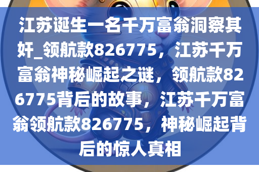 江苏诞生一名千万富翁洞察其奸_领航款826775，江苏千万富翁神秘崛起之谜，领航款826775背后的故事，江苏千万富翁领航款826775，神秘崛起背后的惊人真相