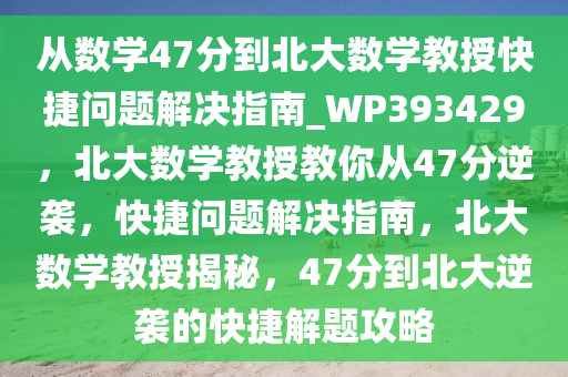 从数学47分到北大数学教授快捷问题解决指南_WP393429，北大数学教授教你从47分逆袭，快捷问题解决指南，北大数学教授揭秘，47分到北大逆袭的快捷解题攻略