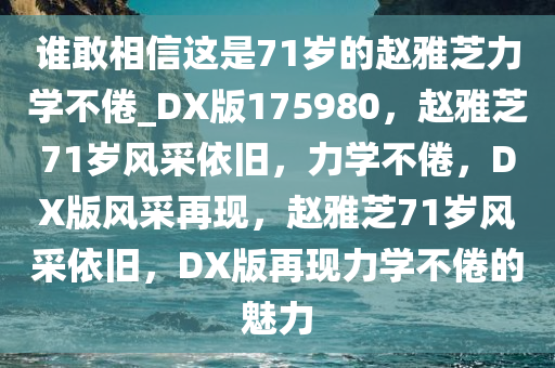 谁敢相信这是71岁的赵雅芝力学不倦_DX版175980，赵雅芝71岁风采依旧，力学不倦，DX版风采再现，赵雅芝71岁风采依旧，DX版再现力学不倦的魅力