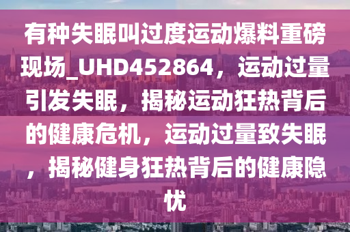 有种失眠叫过度运动爆料重磅现场_UHD452864，运动过量引发失眠，揭秘运动狂热背后的健康危机，运动过量致失眠，揭秘健身狂热背后的健康隐忧