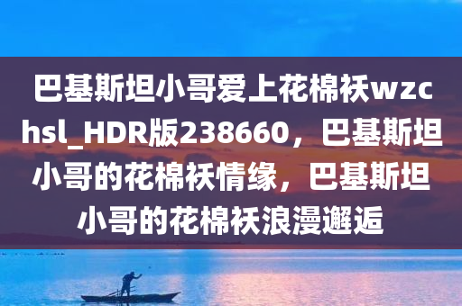 巴基斯坦小哥爱上花棉袄wzchsl_HDR版238660，巴基斯坦小哥的花棉袄情缘，巴基斯坦小哥的花棉袄浪漫邂逅