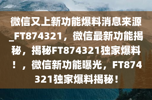 微信又上新功能爆料消息来源_FT874321，微信最新功能揭秘，揭秘FT874321独家爆料！，微信新功能曝光，F(xiàn)T874321独家爆料揭秘！