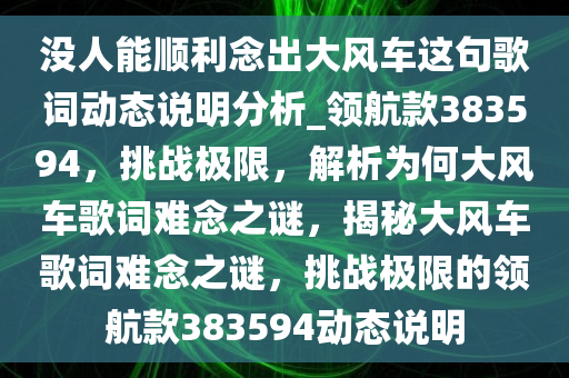 没人能顺利念出大风车这句歌词动态说明分析_领航款383594，挑战极限，解析为何大风车歌词难念之谜，揭秘大风车歌词难念之谜，挑战极限的领航款383594动态说明