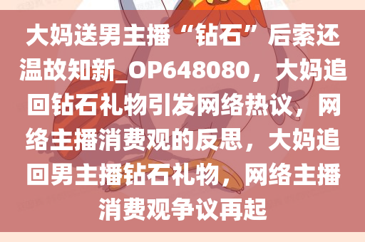 大妈送男主播“钻石”后索还温故知新_OP648080，大妈追回钻石礼物引发网络热议，网络主播消费观的反思，大妈追回男主播钻石礼物，网络主播消费观争议再起