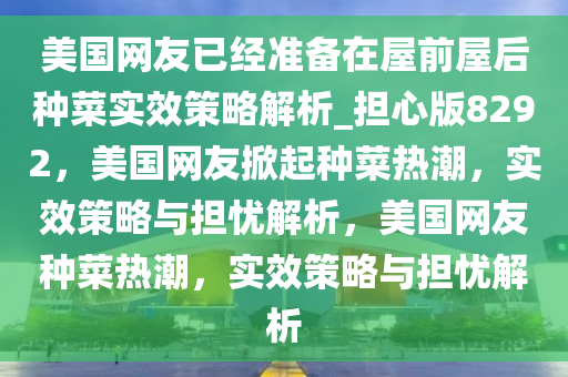 美国网友已经准备在屋前屋后种菜实效策略解析_担心版8292，美国网友掀起种菜热潮，实效策略与担忧解析，美国网友种菜热潮，实效策略与担忧解析