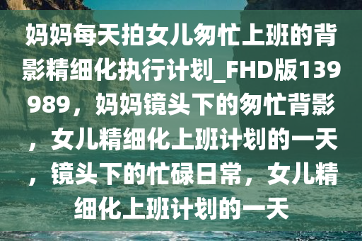 妈妈每天拍女儿匆忙上班的背影精细化执行计划_FHD版139989，妈妈镜头下的匆忙背影，女儿精细化上班计划的一天，镜头下的忙碌日常，女儿精细化上班计划的一天