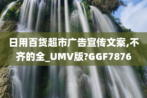 日用百货超市广告宣传文案,不齐的全_UMV版?GGF7876