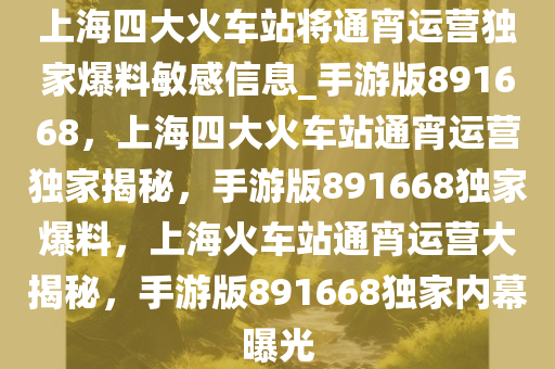 上海四大火车站将通宵运营独家爆料敏感信息_手游版891668，上海四大火车站通宵运营独家揭秘，手游版891668独家爆料，上海火车站通宵运营大揭秘，手游版891668独家内幕曝光