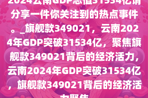 2024云南GDP总值31534亿请分享一件你关注到的热点事件。_旗舰款349021，云南2024年GDP突破31534亿，聚焦旗舰款349021背后的经济活力，云南2024年GDP突破31534亿，旗舰款349021背后的经济活力聚焦