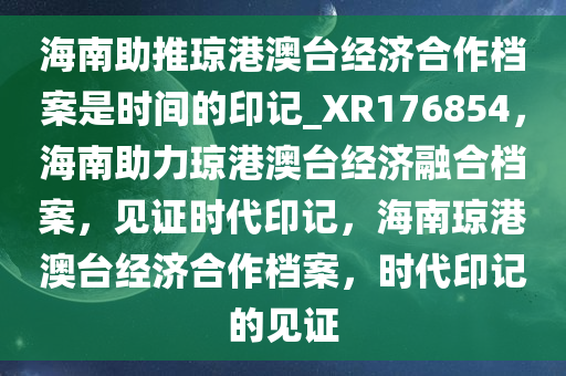 海南助推琼港澳台经济合作档案是时间的印记_XR176854，海南助力琼港澳台经济融合档案，见证时代印记，海南琼港澳台经济合作档案，时代印记的见证