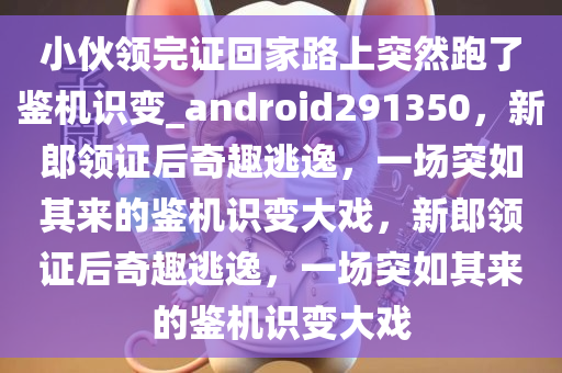 小伙领完证回家路上突然跑了鉴机识变_android291350，新郎领证后奇趣逃逸，一场突如其来的鉴机识变大戏，新郎领证后奇趣逃逸，一场突如其来的鉴机识变大戏