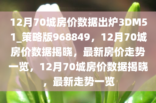 12月70城房价数据出炉3DM51_策略版968849，12月70城房价数据揭晓，最新房价走势一览，12月70城房价数据揭晓，最新走势一览