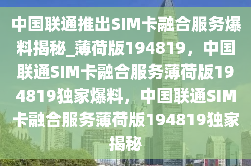 中国联通推出SIM卡融合服务爆料揭秘_薄荷版194819，中国联通SIM卡融合服务薄荷版194819独家爆料，中国联通SIM卡融合服务薄荷版194819独家揭秘