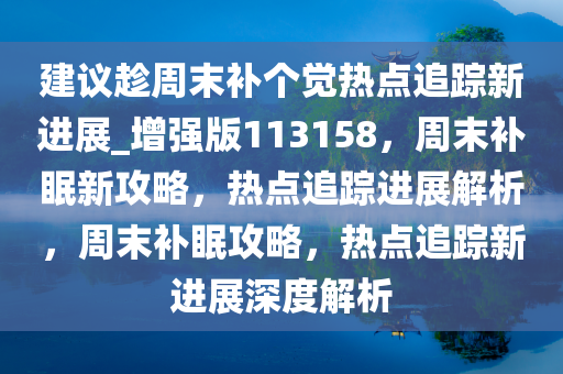 建议趁周末补个觉热点追踪新进展_增强版113158，周末补眠新攻略，热点追踪进展解析，周末补眠攻略，热点追踪新进展深度解析