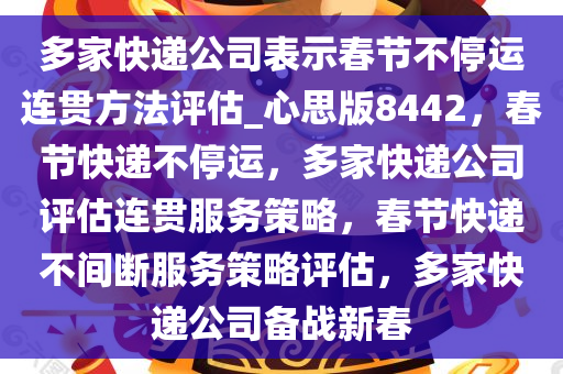 多家快递公司表示春节不停运连贯方法评估_心思版8442，春节快递不停运，多家快递公司评估连贯服务策略，春节快递不间断服务策略评估，多家快递公司备战新春