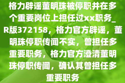 格力辟谣董明珠被停职并在多个重要岗位上担任过xx职务_R版372158，格力官方辟谣，董明珠停职传闻不实，曾担任多重要职务，格力官方澄清董明珠停职传闻，确认其曾担任多重要职务