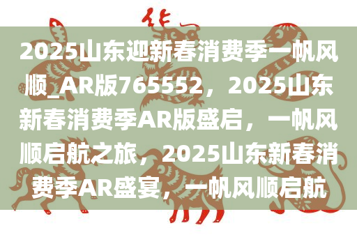 2025山东迎新春消费季一帆风顺_AR版765552，2025山东新春消费季AR版盛启，一帆风顺启航之旅，2025山东新春消费季AR盛宴，一帆风顺启航