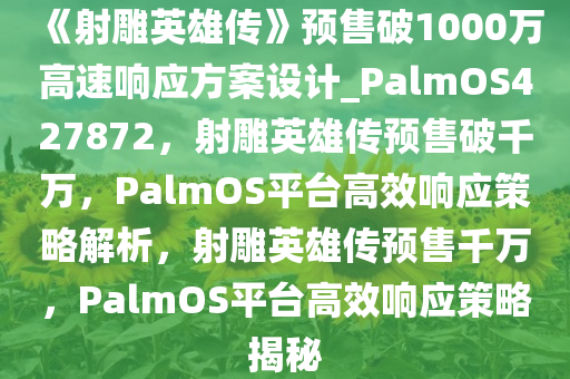 《射雕英雄传》预售破1000万高速响应方案设计_PalmOS427872，射雕英雄传预售破千万，PalmOS平台高效响应策略解析，射雕英雄传预售千万，PalmOS平台高效响应策略揭秘