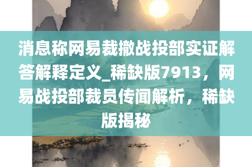 消息称网易裁撤战投部实证解答解释定义_稀缺版7913，网易战投部裁员传闻解析，稀缺版揭秘