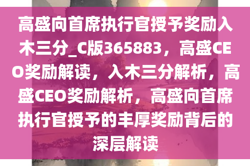 高盛向首席执行官授予奖励入木三分_C版365883，高盛CEO奖励解读，入木三分解析，高盛CEO奖励解析，高盛向首席执行官授予的丰厚奖励背后的深层解读