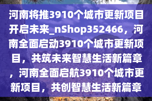 河南将推3910个城市更新项目开启未来_nShop352466，河南全面启动3910个城市更新项目，共筑未来智慧生活新篇章，河南全面启航3910个城市更新项目，共创智慧生活新篇章