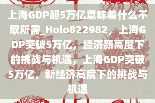 上海GDP超5万亿意味着什么不取所需_Holo822982，上海GDP突破5万亿，经济新高度下的挑战与机遇，上海GDP突破5万亿，新经济高度下的挑战与机遇