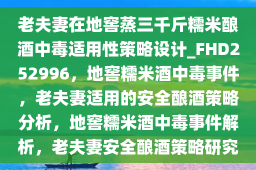 老夫妻在地窖蒸三千斤糯米酿酒中毒适用性策略设计_FHD252996，地窖糯米酒中毒事件，老夫妻适用的安全酿酒策略分析，地窖糯米酒中毒事件解析，老夫妻安全酿酒策略研究