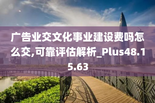 广告业交文化事业建设费吗怎么交,可靠评估解析_Plus48.15.63