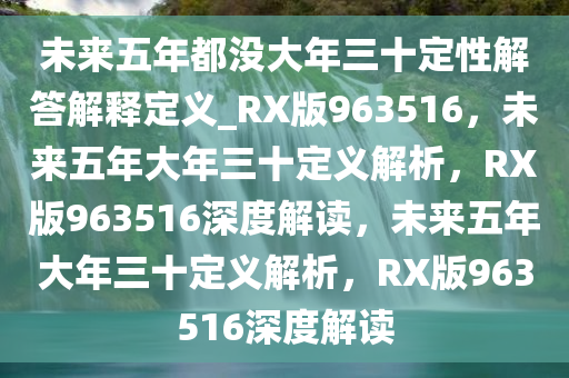 未来五年都没大年三十定性解答解释定义_RX版963516，未来五年大年三十定义解析，RX版963516深度解读，未来五年大年三十定义解析，RX版963516深度解读