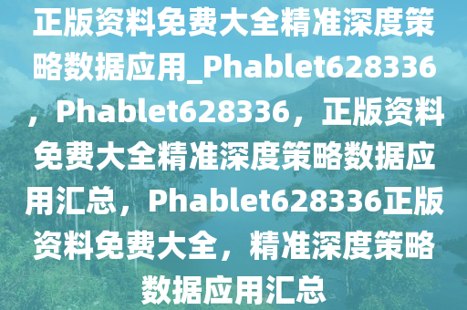 正版资料免费大全精准深度策略数据应用_Phablet628336，Phablet628336，正版资料免费大全精准深度策略数据应用汇总，Phablet628336正版资料免费大全，精准深度策略数据应用汇总