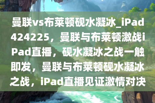 曼联vs布莱顿砚水凝冰_iPad424225，曼联与布莱顿激战iPad直播，砚水凝冰之战一触即发，曼联与布莱顿砚水凝冰之战，iPad直播见证激情对决