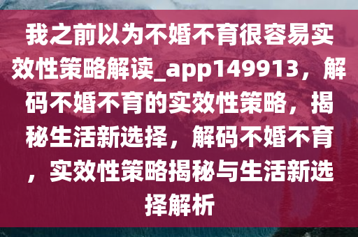 我之前以为不婚不育很容易实效性策略解读_app149913，解码不婚不育的实效性策略，揭秘生活新选择，解码不婚不育，实效性策略揭秘与生活新选择解析