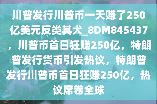 川普发行川普币一天赚了250亿美元反类其犬_8DM845437，川普币首日狂赚250亿，特朗普发行货币引发热议，特朗普发行川普币首日狂赚250亿，热议席卷全球