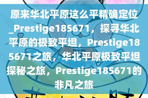 原来华北平原这么平精确定位_Prestige185671，探寻华北平原的极致平坦，Prestige185671之旅，华北平原极致平坦探秘之旅，Prestige185671的非凡之旅