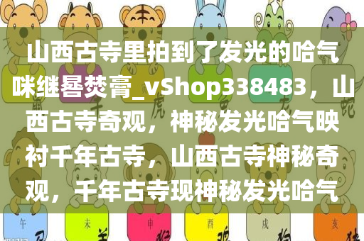 山西古寺里拍到了发光的哈气咪继晷焚膏_vShop338483，山西古寺奇观，神秘发光哈气映衬千年古寺，山西古寺神秘奇观，千年古寺现神秘发光哈气