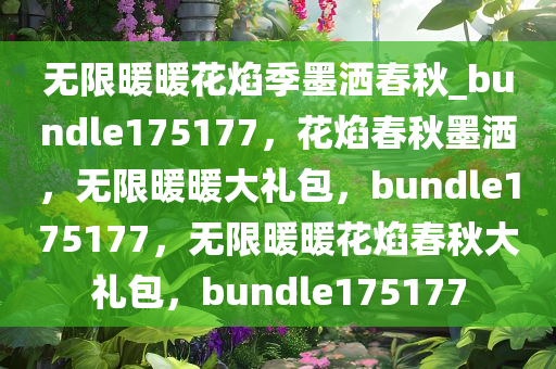 无限暖暖花焰季墨洒春秋_bundle175177，花焰春秋墨洒，无限暖暖大礼包，bundle175177，无限暖暖花焰春秋大礼包，bundle175177