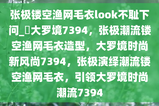 张极镂空渔网毛衣look不耻下问_?大罗境7394，张极潮流镂空渔网毛衣造型，大罗境时尚新风尚7394，张极演绎潮流镂空渔网毛衣，引领大罗境时尚潮流7394