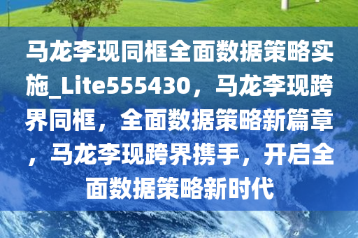 马龙李现同框全面数据策略实施_Lite555430，马龙李现跨界同框，全面数据策略新篇章，马龙李现跨界携手，开启全面数据策略新时代