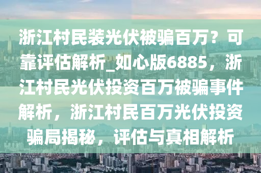 浙江村民装光伏被骗百万？可靠评估解析_如心版6885，浙江村民光伏投资百万被骗事件解析，浙江村民百万光伏投资骗局揭秘，评估与真相解析