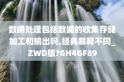 数据处理包括数据的收集存储加工和输出吗,经典解释不同_ZWD版?GH4GF89