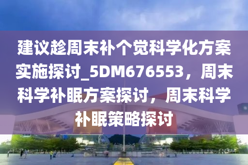 建议趁周末补个觉科学化方案实施探讨_5DM676553，周末科学补眠方案探讨，周末科学补眠策略探讨