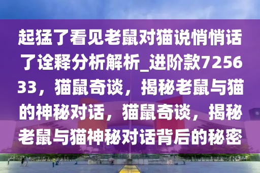 起猛了看见老鼠对猫说悄悄话了诠释分析解析_进阶款725633，猫鼠奇谈，揭秘老鼠与猫的神秘对话，猫鼠奇谈，揭秘老鼠与猫神秘对话背后的秘密