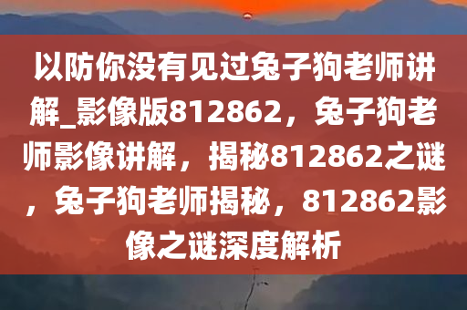 以防你没有见过兔子狗老师讲解_影像版812862，兔子狗老师影像讲解，揭秘812862之谜，兔子狗老师揭秘，812862影像之谜深度解析