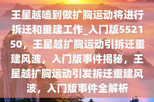 王星越嗑到做扩胸运动将进行拆迁和重建工作_入门版552150，王星越扩胸运动引拆迁重建风波，入门版事件揭秘，王星越扩胸运动引发拆迁重建风波，入门版事件全解析