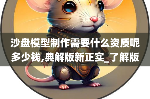 沙盘模型制作需要什么资质呢多少钱,典解版新正实_了解版