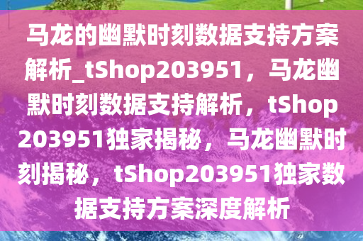 马龙的幽默时刻数据支持方案解析_tShop203951，马龙幽默时刻数据支持解析，tShop203951独家揭秘，马龙幽默时刻揭秘，tShop203951独家数据支持方案深度解析