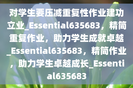 对学生要压减重复性作业建功立业_Essential635683，精简重复作业，助力学生成就卓越_Essential635683，精简作业，助力学生卓越成长_Essential635683